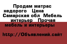 Продам матрас недорого › Цена ­ 4 000 - Самарская обл. Мебель, интерьер » Прочая мебель и интерьеры   